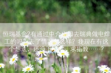 恒瑞基金?有通过中介出国去瑞典做电焊工的吗？去了情况怎么样？我现在有这个想法，还没下决定。求指教……?