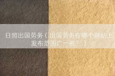日照出国劳务（出国劳务在哪个网站上发布范围广一些？）