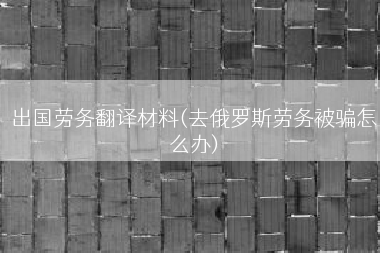 出国劳务翻译材料(去俄罗斯劳务被骗怎么办)
