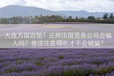 大连万国宫馆？正规出国劳务公司会骗人吗？我该注意哪些才不会被骗？
