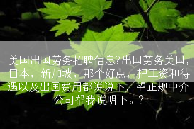 美国出国劳务招聘信息?出国劳务美国，日本，新加坡，那个好点，把工资和待遇以及出国费用都说说下，望正规中介公司帮我说明下。?