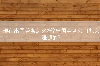 现在出国劳务怎么样?出国劳务公司怎么赚钱的?
