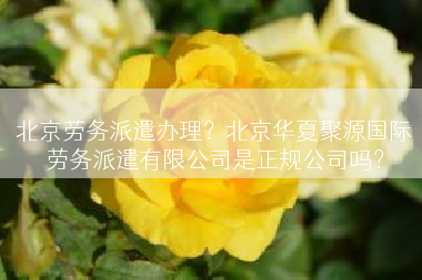 北京劳务派遣办理？北京华夏聚源国际劳务派遣有限公司是正规公司吗？
