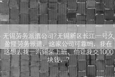 无锡劳务派遣公司?无锡新区长江一号久盈隆劳务派遣，这家公司可靠吗，我在这想去找一汽锡柴上班，他让我交1000块钱，?