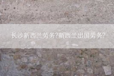 长沙新西兰劳务?新西兰出国劳务?