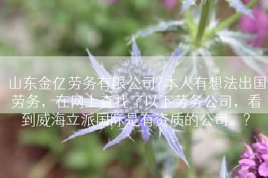 山东金亿劳务有限公司?本人有想法出国劳务，在网上查找了以下劳务公司，看到威海立派国际是有资质的公司。?