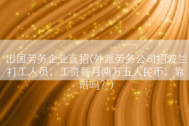 出国劳务企业直招(外派劳务公司招波兰打工人员，工资每月两万五人民币，靠谱吗？)