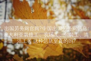 出国劳务网官网?中国出国劳务网信息：澳大利亚装修工、农场工、包装工、清洁工等 这种信息室真的吗?