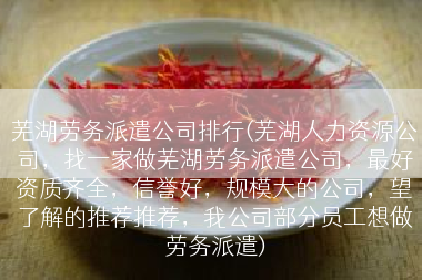 芜湖劳务派遣公司排行(芜湖人力资源公司，找一家做芜湖劳务派遣公司，最好资质齐全，信誉好，规模大的公司，望了解的推荐推荐，我公司部分员工想做劳务派遣)