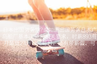 日本出国劳务网?谁知道出国劳务日本广岛船厂基本工资和相关要求，时薪893每月最低23万日元每月，还有带薪假，可能吗?