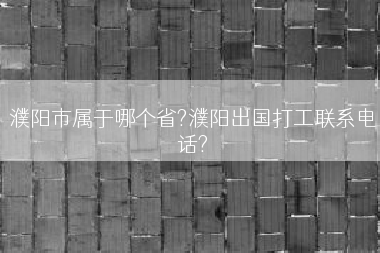濮阳市属于哪个省?濮阳出国打工联系电话?