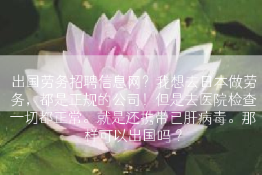 出国劳务招聘信息网？我想去日本做劳务，都是正规的公司！但是去医院检查一切都正常。就是还携带已肝病毒。那样可以出国吗 ？