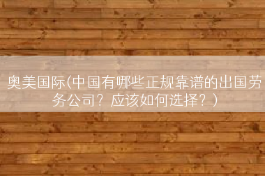 奥美国际(中国有哪些正规靠谱的出国劳务公司？应该如何选择？)