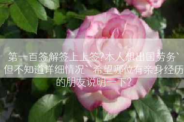 第一百签解签上上签?本人想出国劳务`但不知道详细情况``希望哪位有亲身经历的朋友说明一下?