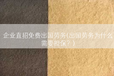 企业直招免费出国劳务(出国劳务为什么需要担保？)