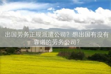 出国劳务正规派遣公司？想出国有没有靠谱的劳务公司？