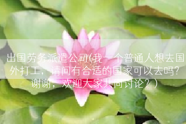 出国劳务派遣公司(我一个普通人想去国外打工，请问有合适的国家可以去吗？谢谢，欢迎大家共同讨论？)