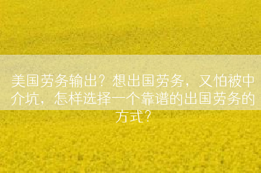 美国劳务输出？想出国劳务，又怕被中介坑，怎样选择一个靠谱的出国劳务的方式？