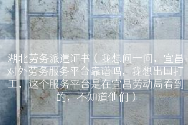 湖北劳务派遣证书（我想问一问，宜昌对外劳务服务平台靠谱吗，我想出国打工，这个服务平台是在宜昌劳动局看到的，不知道他们）