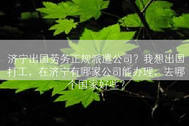 济宁出国劳务正规派遣公司？我想出国打工，在济宁有哪家公司能办理，去哪个国家好些？