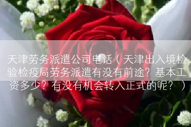 天津劳务派遣公司电话（天津出入境检验检疫局劳务派遣有没有前途？基本工资多少？有没有机会转入正式的呢？）