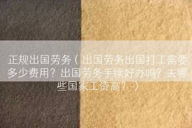 正规出国劳务（出国劳务出国打工需要多少费用？出国劳务手续好办吗？去哪些国家工资高？）
