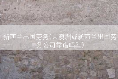 新西兰出国劳务(去澳洲或新西兰出国劳务公司靠谱吗？)