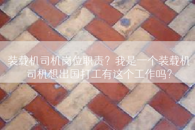 装载机司机岗位职责？我是一个装载机司机想出国打工有这个工作吗？
