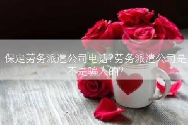 保定劳务派遣公司电话?劳务派遣公司是不是骗人的?