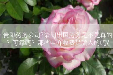 贵阳劳务公司?请问出国劳务是不是真的？可靠吗？那些中介收费是骗人的吗?