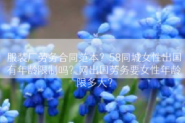 服装厂劳务合同范本？58同城女性出国有年龄限制吗？网出国劳务要女性年龄限多大？