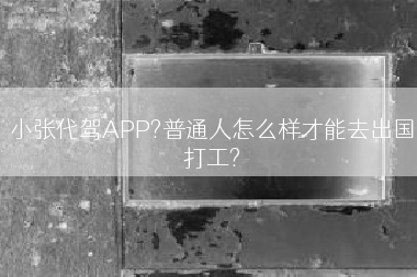小张代驾APP?普通人怎么样才能去出国打工?