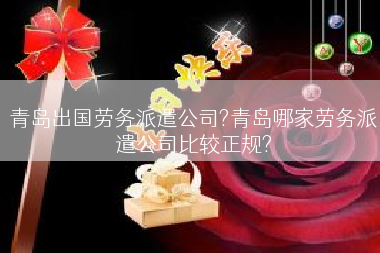 青岛出国劳务派遣公司?青岛哪家劳务派遣公司比较正规?