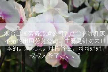 烟台出国劳务派遣公司？烟台有哪几家不错的出国劳务公司。主要是针对去日本的。急急急。拜托各位，哥哥姐姐，叔叔大爷了。。。？