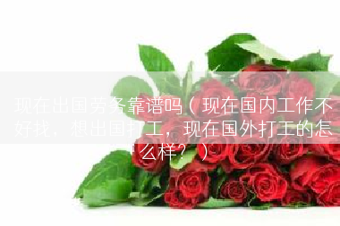 现在出国劳务靠谱吗（现在国内工作不好找，想出国打工，现在国外打工的怎么样？）