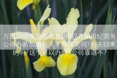 万国国际出国劳务靠谱吗?万国国纪劳务公司办新加坡有人了解情况吗?有去回来的吗?这个可以办吗?公司靠谱不?