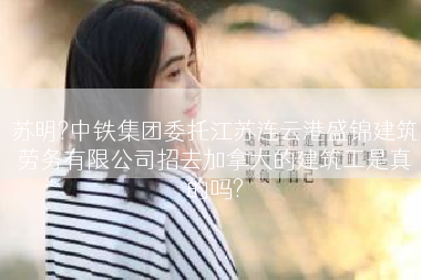 苏明?中铁集团委托江苏连云港盛锦建筑劳务有限公司招去加拿大的建筑工是真的吗?