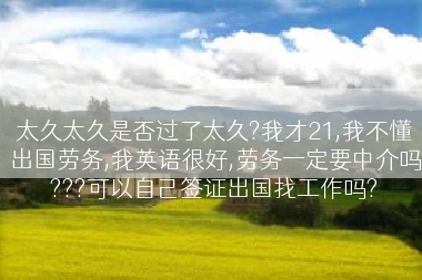 太久太久是否过了太久?我才21,我不懂出国劳务,我英语很好,劳务一定要中介吗???可以自己签证出国找工作吗?