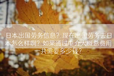 日本出国劳务信息？现在出国劳务去日本怎么样啊？如果通过中介大概总费用一共需要多少钱？
