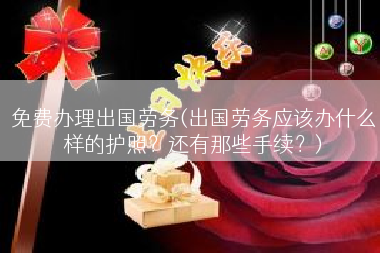 免费办理出国劳务(出国劳务应该办什么样的护照？还有那些手续？)