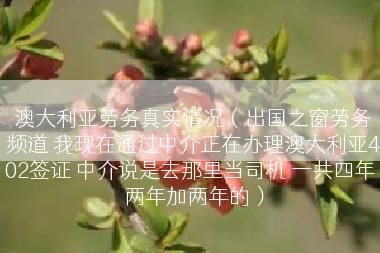 澳大利亚劳务真实情况（出国之窗劳务频道 我现在通过中介正在办理澳大利亚402签证 中介说是去那里当司机 一共四年 两年加两年的）