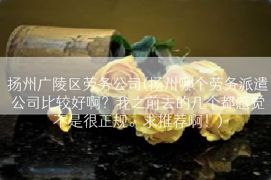 扬州广陵区劳务公司(扬州哪个劳务派遣公司比较好啊？我之前去的几个都感觉不是很正规。求推荐啊！)