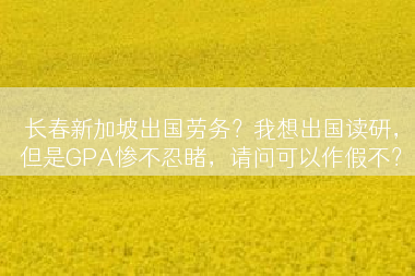 长春新加坡出国劳务？我想出国读研，但是GPA惨不忍睹，请问可以作假不？