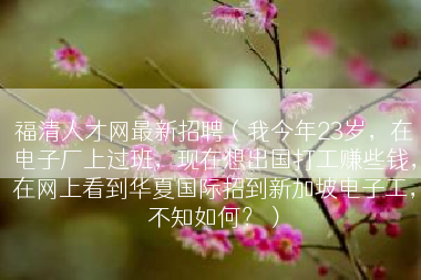 福清人才网最新招聘（我今年23岁，在电子厂上过班，现在想出国打工赚些钱，在网上看到华夏国际招到新加坡电子工，不知如何？）