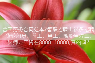 普工劳务合同范本?智联招聘上很多招聘货轮船员，普工，电工，随船电焊工，厨师，工资在8000-10000,真的吗?