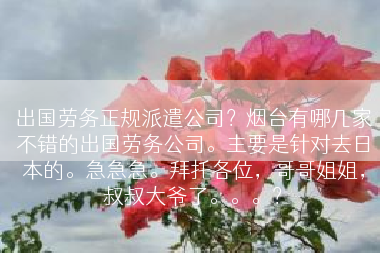出国劳务正规派遣公司？烟台有哪几家不错的出国劳务公司。主要是针对去日本的。急急急。拜托各位，哥哥姐姐，叔叔大爷了。。。？