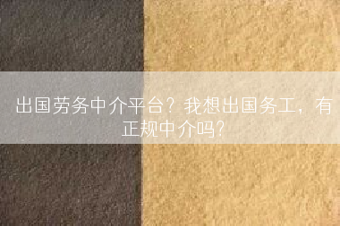 出国劳务中介平台？我想出国务工，有正规中介吗？
