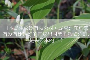 日本岛津仪器有限公司（跪求：在广东有没有比较好的正规出国劳务派遣公司，是去日本的。）