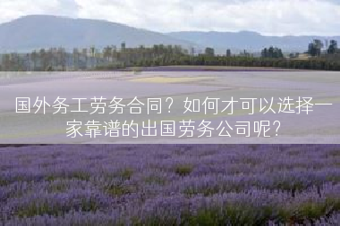 国外务工劳务合同？如何才可以选择一家靠谱的出国劳务公司呢？