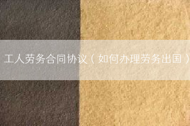 工人劳务合同协议（如何办理劳务出国）